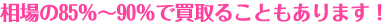 相場の85％～95％で買取ることもあります