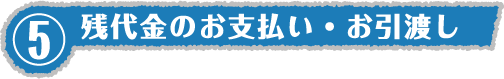 ⑤残代金のお支払い・お引渡し