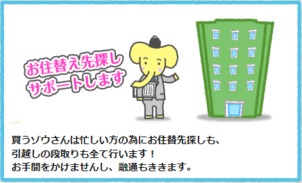 買うゾウさんは忙しい方の為にお住替先探しも、引越しの段取りも全て行います！お手間をかけませんし、融通もききます。