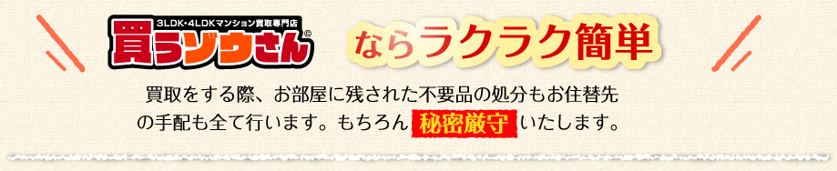 買取をする際、お部屋に残された不要品の処分もお住替先の手配も全て行います。もちろん秘密厳守いたします。